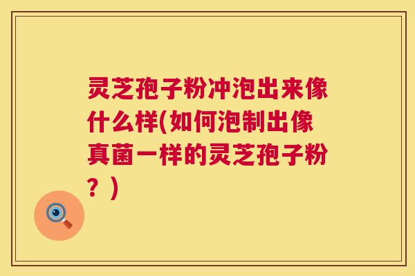 灵芝孢子粉冲泡出来像什么样(如何泡制出像真菌一样的灵芝孢子粉?) 第1张 灵芝孢子粉冲泡出来像什么样(如何泡制出像真菌一样的灵芝孢子粉?) 第1张