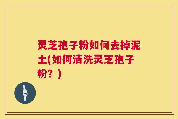 灵芝孢子粉如何去掉泥土(如何清洗灵芝孢子粉?) 第1张 灵芝孢子粉如何去掉泥土(如何清洗灵芝孢子粉?) 第1张