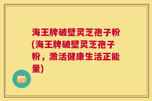 海王牌破壁灵芝孢子粉(海王牌破壁灵芝孢子粉,激活健康生活正能量) 第1张 海王牌破壁灵芝孢子粉(海王牌破壁灵芝孢子粉,激活健康生活正能量) 第1张