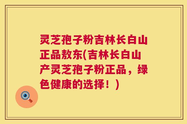 灵芝孢子粉吉林长白山正品敖东(吉林长白山产灵芝孢子粉正品,绿色健康的选择!) 第1张 灵芝孢子粉吉林长白山正品敖东(吉林长白山产灵芝孢子粉正品,绿色健康的选择!) 第1张