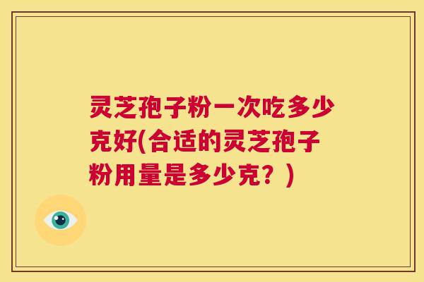 灵芝孢子粉一次吃多少克好(合适的灵芝孢子粉用量是多少克?) 第1张 灵芝孢子粉一次吃多少克好(合适的灵芝孢子粉用量是多少克?) 第1张