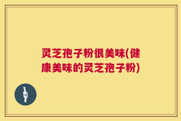 灵芝孢子粉很美味(健康美味的灵芝孢子粉) 第1张 灵芝孢子粉很美味(健康美味的灵芝孢子粉) 第1张