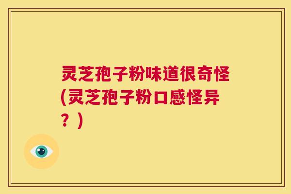 灵芝孢子粉味道很奇怪(灵芝孢子粉口感怪异?) 第1张 灵芝孢子粉味道很奇怪(灵芝孢子粉口感怪异?) 第1张