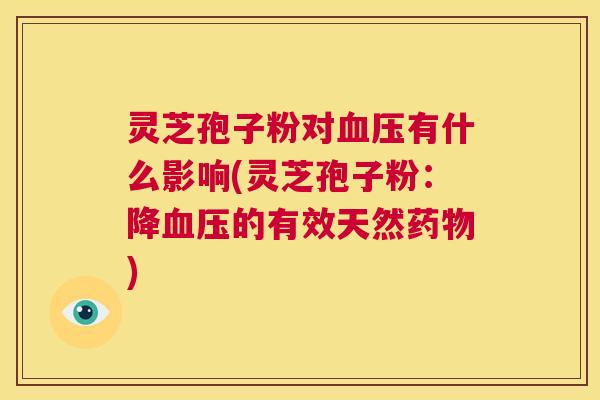 灵芝孢子粉对血压有什么影响(灵芝孢子粉：降血压的有效天然药物)  第1张