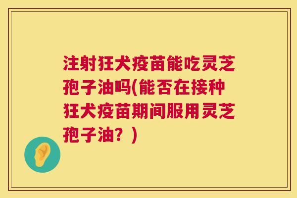 注射狂犬疫苗能吃灵芝孢子油吗(能否在接种狂犬疫苗期间服用灵芝孢子油?) 第1张 注射狂犬疫苗能吃灵芝孢子油吗(能否在接种狂犬疫苗期间服用灵芝孢子油?) 第1张