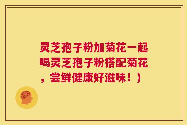 灵芝孢子粉加菊花一起喝灵芝孢子粉搭配菊花,尝鲜健康好滋味!) 第1张 灵芝孢子粉加菊花一起喝灵芝孢子粉搭配菊花,尝鲜健康好滋味!) 第1张