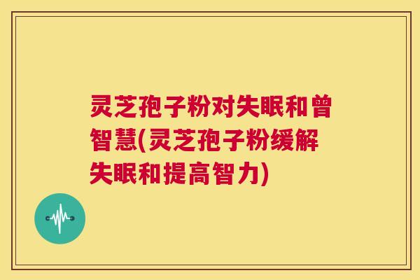 灵芝孢子粉对失眠和曾智慧(灵芝孢子粉缓解失眠和提高智力) 第1张 灵芝孢子粉对失眠和曾智慧(灵芝孢子粉缓解失眠和提高智力) 第1张