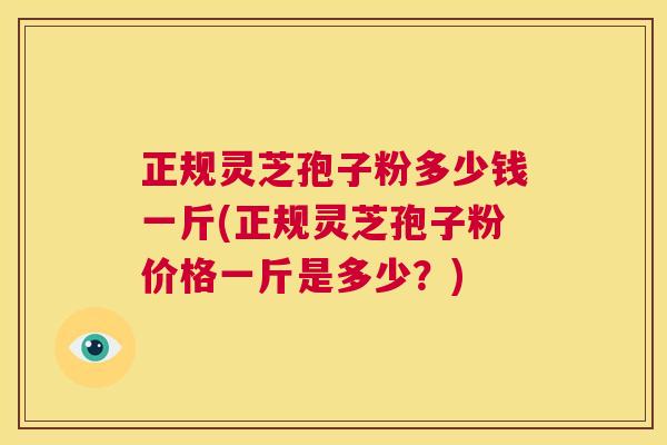 正规灵芝孢子粉多少钱一斤(正规灵芝孢子粉价格一斤是多少?) 第1张 正规灵芝孢子粉多少钱一斤(正规灵芝孢子粉价格一斤是多少?) 第1张