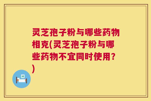 灵芝孢子粉与哪些药物相克(灵芝孢子粉与哪些药物不宜同时使用?) 第1张 灵芝孢子粉与哪些药物相克(灵芝孢子粉与哪些药物不宜同时使用?) 第1张