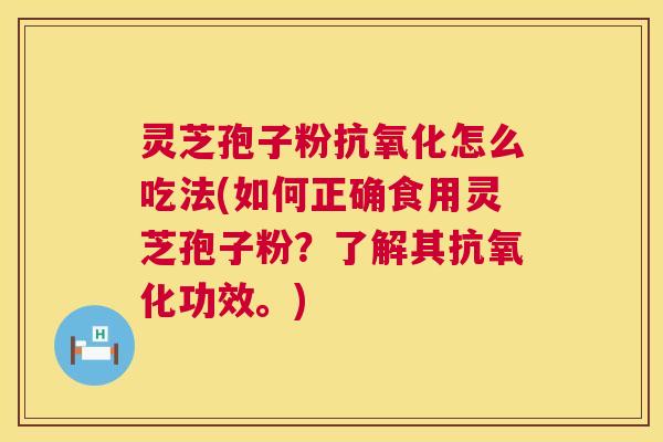 灵芝孢子粉抗氧化怎么吃法(如何正确食用灵芝孢子粉?了解其抗氧化功效。) 第1张 灵芝孢子粉抗氧化怎么吃法(如何正确食用灵芝孢子粉?了解其抗氧化功效。) 第1张