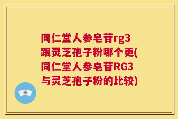 同仁堂人参皂苷rg3跟灵芝孢子粉哪个更(同仁堂人参皂苷RG3与灵芝孢子粉的比较)  第1张