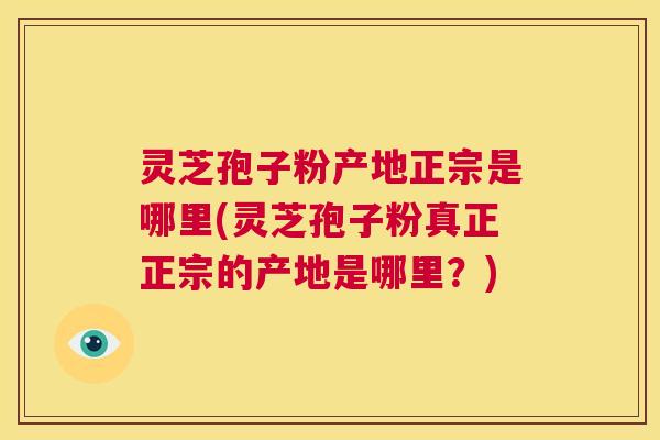 灵芝孢子粉产地正宗是哪里(灵芝孢子粉真正正宗的产地是哪里？)  第1张