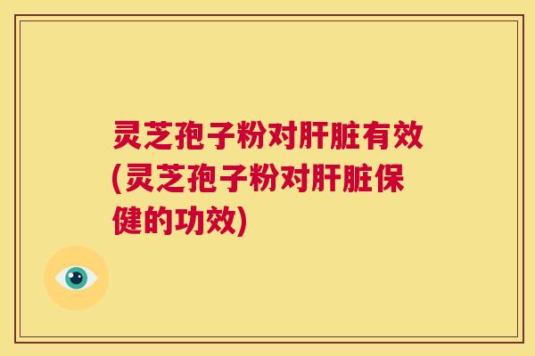 灵芝孢子粉对肝脏有效(灵芝孢子粉对肝脏保健的功效)  第1张