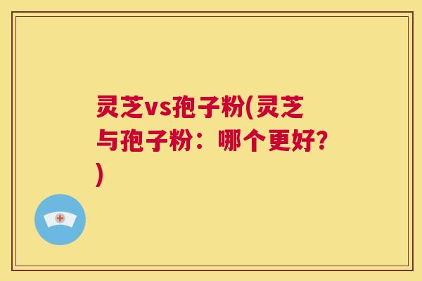 灵芝vs孢子粉(灵芝与孢子粉:哪个更好?) 第1张 灵芝vs孢子粉(灵芝与孢子粉:哪个更好?) 第1张