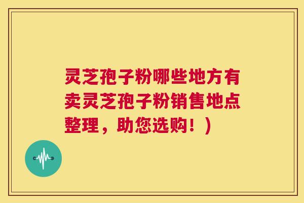 灵芝孢子粉哪些地方有卖灵芝孢子粉销售地点整理,助您选购!) 第1张 灵芝孢子粉哪些地方有卖灵芝孢子粉销售地点整理,助您选购!) 第1张