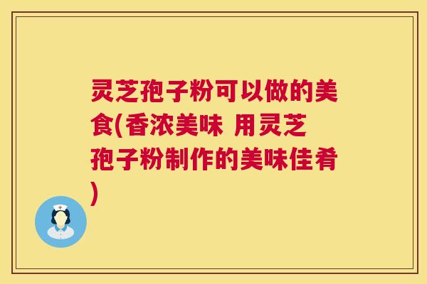灵芝孢子粉可以做的美食(香浓美味 用灵芝孢子粉制作的美味佳肴) 第1张 灵芝孢子粉可以做的美食(香浓美味 用灵芝孢子粉制作的美味佳肴) 第1张
