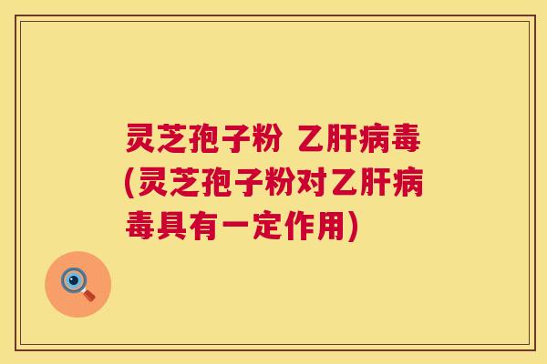 灵芝孢子粉 乙肝病毒(灵芝孢子粉对乙肝病毒具有一定作用) 第1张 灵芝孢子粉 乙肝病毒(灵芝孢子粉对乙肝病毒具有一定作用) 第1张