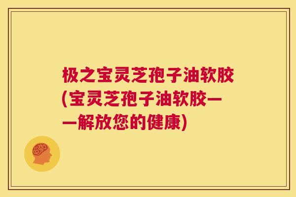 极之宝灵芝孢子油软胶(宝灵芝孢子油软胶——解放您的健康) 第1张 极之宝灵芝孢子油软胶(宝灵芝孢子油软胶——解放您的健康) 第1张