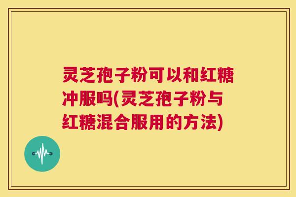 灵芝孢子粉可以和红糖冲服吗(灵芝孢子粉与红糖混合服用的方法) 第1张 灵芝孢子粉可以和红糖冲服吗(灵芝孢子粉与红糖混合服用的方法) 第1张