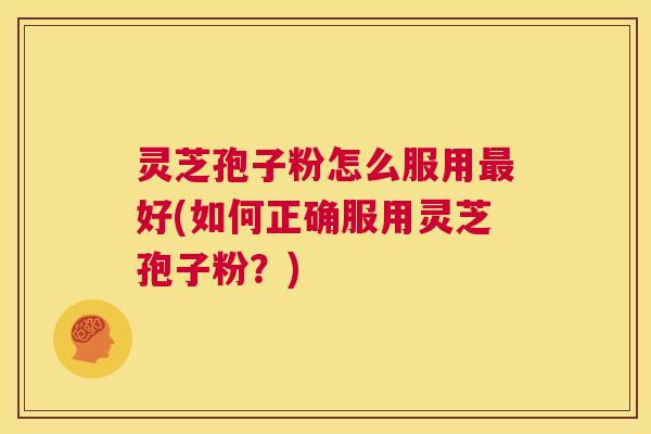 灵芝孢子粉怎么服用最好(如何正确服用灵芝孢子粉?) 第1张 灵芝孢子粉怎么服用最好(如何正确服用灵芝孢子粉?) 第1张