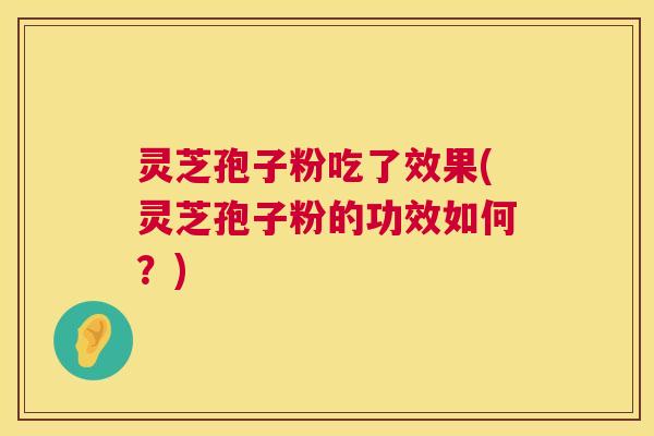 灵芝孢子粉吃了效果(灵芝孢子粉的功效如何?) 第1张 灵芝孢子粉吃了效果(灵芝孢子粉的功效如何?) 第1张