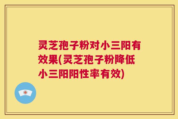 灵芝孢子粉对小三阳有效果(灵芝孢子粉降低小三阳阳性率有效)  第1张
