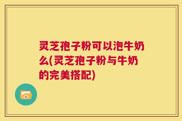 灵芝孢子粉可以泡牛奶么(灵芝孢子粉与牛奶的完美搭配) 第1张 灵芝孢子粉可以泡牛奶么(灵芝孢子粉与牛奶的完美搭配) 第1张