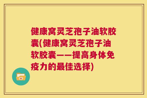 健康窝灵芝孢子油软胶囊(健康窝灵芝孢子油软胶囊——提高身体免疫力的最佳选择)  第1张