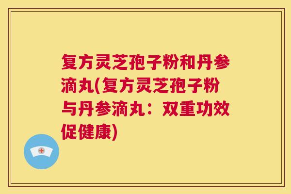 复方灵芝孢子粉和丹参滴丸(复方灵芝孢子粉与丹参滴丸:双重功效促健康) 第1张 复方灵芝孢子粉和丹参滴丸(复方灵芝孢子粉与丹参滴丸:双重功效促健康) 第1张