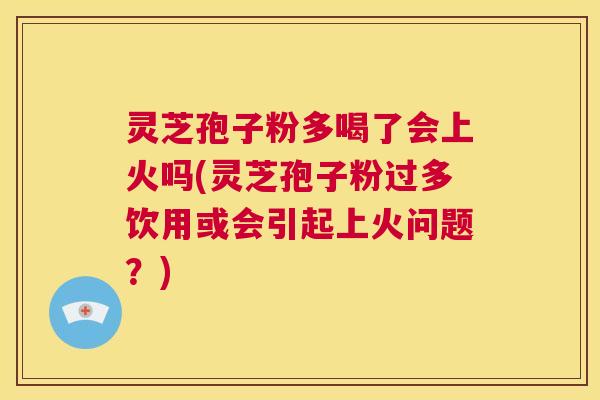 灵芝孢子粉多喝了会上火吗(灵芝孢子粉过多饮用或会引起上火问题?) 第1张 灵芝孢子粉多喝了会上火吗(灵芝孢子粉过多饮用或会引起上火问题?) 第1张
