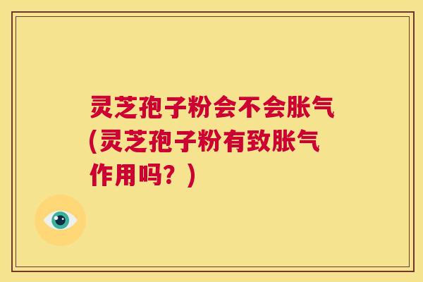 灵芝孢子粉会不会胀气(灵芝孢子粉有致胀气作用吗?) 第1张 灵芝孢子粉会不会胀气(灵芝孢子粉有致胀气作用吗?) 第1张