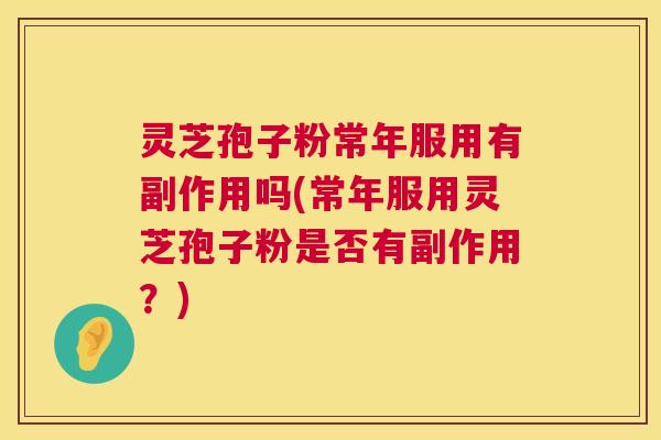 灵芝孢子粉常年服用有副作用吗(常年服用灵芝孢子粉是否有副作用?) 第1张 灵芝孢子粉常年服用有副作用吗(常年服用灵芝孢子粉是否有副作用?) 第1张