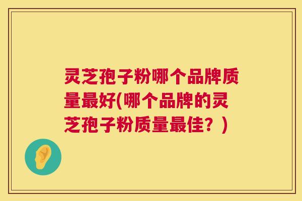灵芝孢子粉哪个品牌质量最好(哪个品牌的灵芝孢子粉质量最佳？)  第1张