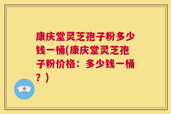 康庆堂灵芝孢子粉多少钱一桶(康庆堂灵芝孢子粉价格:多少钱一桶?) 第1张 康庆堂灵芝孢子粉多少钱一桶(康庆堂灵芝孢子粉价格:多少钱一桶?) 第1张