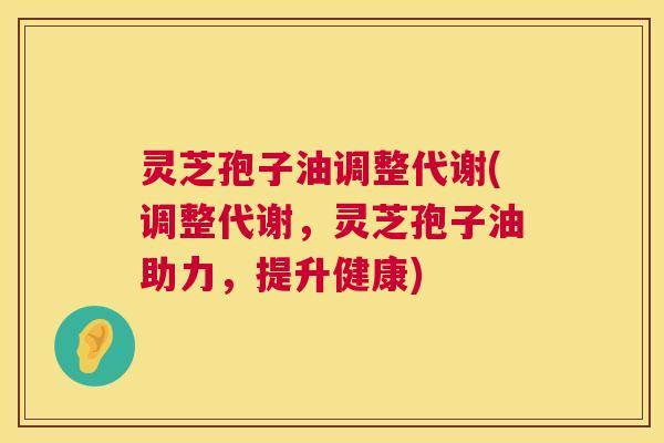 灵芝孢子油调整代谢(调整代谢，灵芝孢子油助力，提升健康)  第1张