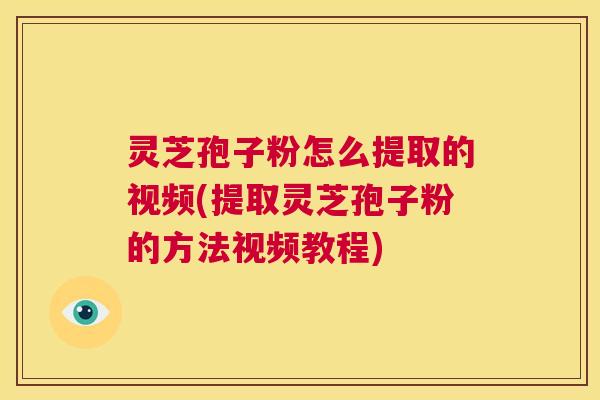 灵芝孢子粉怎么提取的视频(提取灵芝孢子粉的方法视频教程) 第1张 灵芝孢子粉怎么提取的视频(提取灵芝孢子粉的方法视频教程) 第1张