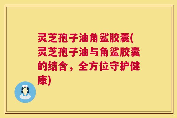 灵芝孢子油角鲨胶囊(灵芝孢子油与角鲨胶囊的结合,全方位守护健康) 第1张 灵芝孢子油角鲨胶囊(灵芝孢子油与角鲨胶囊的结合,全方位守护健康) 第1张
