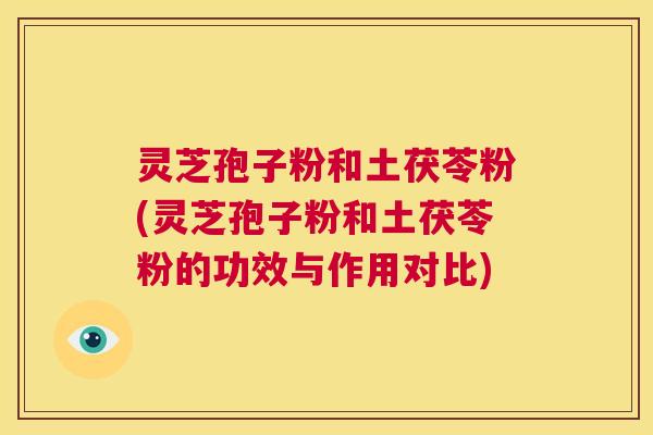 灵芝孢子粉和土茯苓粉(灵芝孢子粉和土茯苓粉的功效与作用对比) 第1张 灵芝孢子粉和土茯苓粉(灵芝孢子粉和土茯苓粉的功效与作用对比) 第1张