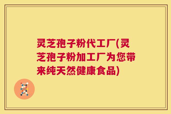 灵芝孢子粉代工厂(灵芝孢子粉加工厂为您带来纯天然健康食品) 第1张 灵芝孢子粉代工厂(灵芝孢子粉加工厂为您带来纯天然健康食品) 第1张
