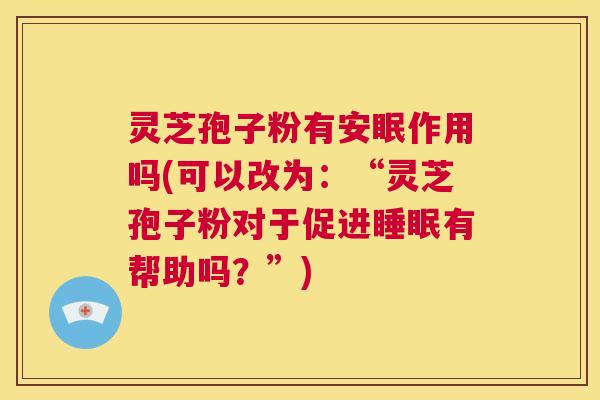 灵芝孢子粉有安眠作用吗(可以改为:“灵芝孢子粉对于促进睡眠有帮助吗?”) 第1张 灵芝孢子粉有安眠作用吗(可以改为:“灵芝孢子粉对于促进睡眠有帮助吗?”) 第1张