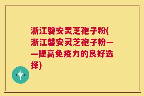浙江磐安灵芝孢子粉(浙江磐安灵芝孢子粉——提高免疫力的良好选择) 第1张 浙江磐安灵芝孢子粉(浙江磐安灵芝孢子粉——提高免疫力的良好选择) 第1张