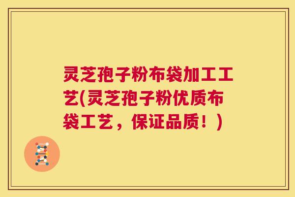 灵芝孢子粉布袋加工工艺(灵芝孢子粉优质布袋工艺,保证品质!) 第1张 灵芝孢子粉布袋加工工艺(灵芝孢子粉优质布袋工艺,保证品质!) 第1张