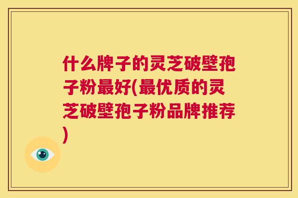 什么牌子的灵芝破壁孢子粉最好(最优质的灵芝破壁孢子粉品牌推荐) 第1张 什么牌子的灵芝破壁孢子粉最好(最优质的灵芝破壁孢子粉品牌推荐) 第1张