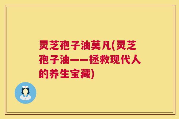 灵芝孢子油莫凡(灵芝孢子油——拯救现代人的养生宝藏) 第1张 灵芝孢子油莫凡(灵芝孢子油——拯救现代人的养生宝藏) 第1张
