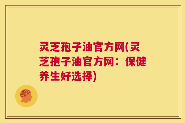 灵芝孢子油官方网(灵芝孢子油官方网:保健养生好选择) 第1张 灵芝孢子油官方网(灵芝孢子油官方网:保健养生好选择) 第1张