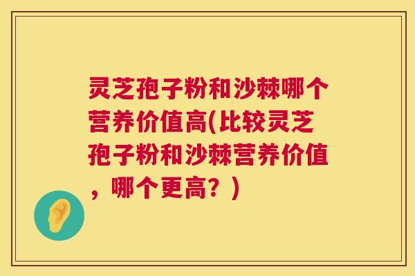 灵芝孢子粉和沙棘哪个营养价值高(比较灵芝孢子粉和沙棘营养价值,哪个更高?) 第1张 灵芝孢子粉和沙棘哪个营养价值高(比较灵芝孢子粉和沙棘营养价值,哪个更高?) 第1张