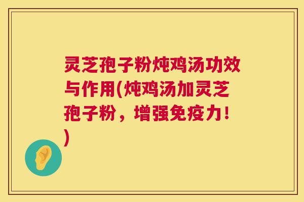灵芝孢子粉炖鸡汤功效与作用(炖鸡汤加灵芝孢子粉,增强免疫力!) 第1张 灵芝孢子粉炖鸡汤功效与作用(炖鸡汤加灵芝孢子粉,增强免疫力!) 第1张