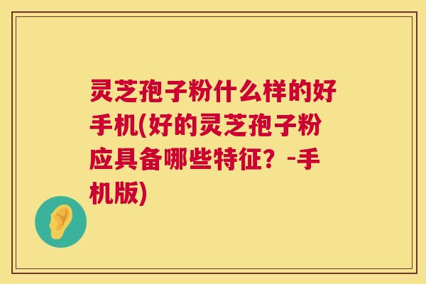 灵芝孢子粉什么样的好手机(好的灵芝孢子粉应具备哪些特征？-手机版)  第1张