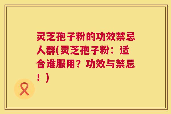 灵芝孢子粉的功效禁忌人群(灵芝孢子粉:适合谁服用?功效与禁忌!) 第1张 灵芝孢子粉的功效禁忌人群(灵芝孢子粉:适合谁服用?功效与禁忌!) 第1张