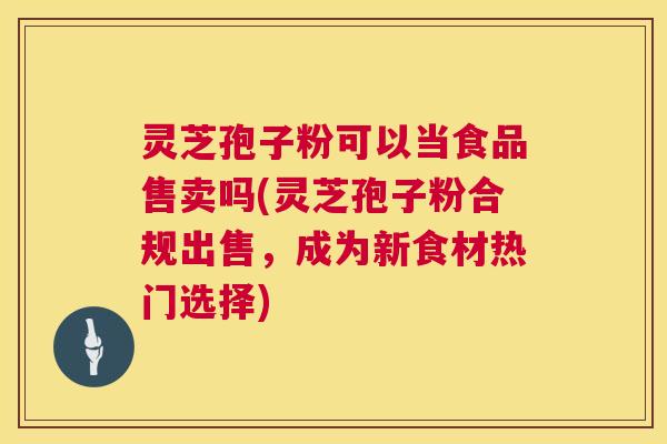 灵芝孢子粉可以当食品售卖吗(灵芝孢子粉合规出售,成为新食材热门选择) 第1张 灵芝孢子粉可以当食品售卖吗(灵芝孢子粉合规出售,成为新食材热门选择) 第1张
